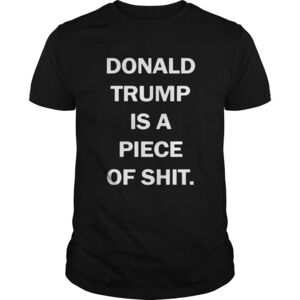 Donald Trump Is A Piece Of Shit Shirt